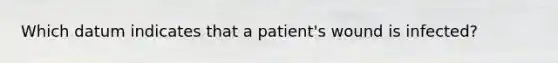 Which datum indicates that a patient's wound is infected?