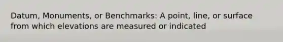 Datum, Monuments, or Benchmarks: A point, line, or surface from which elevations are measured or indicated