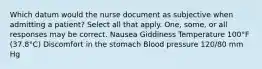 Which datum would the nurse document as subjective when admitting a patient? Select all that apply. One, some, or all responses may be correct. Nausea Giddiness Temperature 100°F (37.8°C) Discomfort in the stomach Blood pressure 120/80 mm Hg