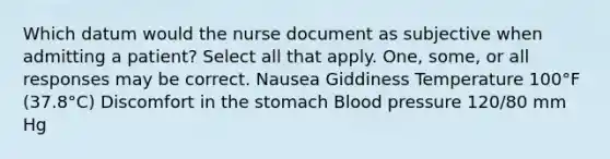 Which datum would the nurse document as subjective when admitting a patient? Select all that apply. One, some, or all responses may be correct. Nausea Giddiness Temperature 100°F (37.8°C) Discomfort in the stomach Blood pressure 120/80 mm Hg