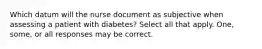 Which datum will the nurse document as subjective when assessing a patient with diabetes? Select all that apply. One, some, or all responses may be correct.