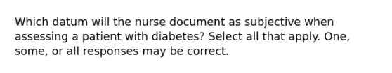 Which datum will the nurse document as subjective when assessing a patient with diabetes? Select all that apply. One, some, or all responses may be correct.