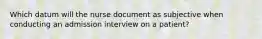 Which datum will the nurse document as subjective when conducting an admission interview on a patient?