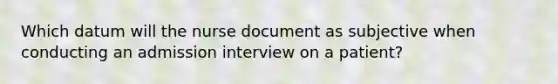 Which datum will the nurse document as subjective when conducting an admission interview on a patient?