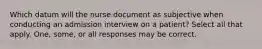 Which datum will the nurse document as subjective when conducting an admission interview on a patient? Select all that apply. One, some, or all responses may be correct.