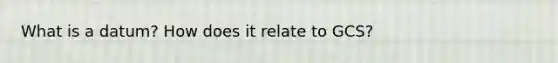What is a datum? How does it relate to GCS?