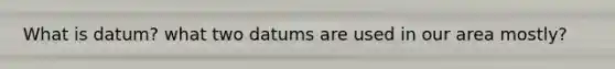 What is datum? what two datums are used in our area mostly?