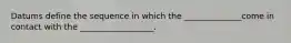 Datums define the sequence in which the ______________come in contact with the __________________.