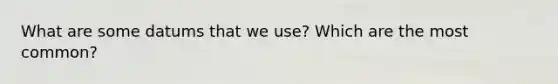 What are some datums that we use? Which are the most common?