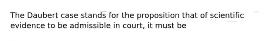 The Daubert case stands for the proposition that of scientific evidence to be admissible in court, it must be