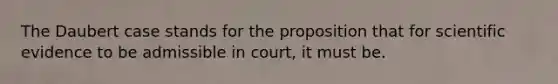 The Daubert case stands for the proposition that for scientific evidence to be admissible in court, it must be.