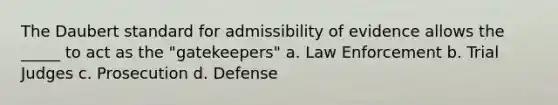 The Daubert standard for admissibility of evidence allows the _____ to act as the "gatekeepers" a. Law Enforcement b. Trial Judges c. Prosecution d. Defense