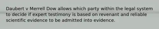 Daubert v Merrell Dow allows which party within the legal system to decide if expert testimony is based on revenant and reliable scientific evidence to be admitted into evidence.