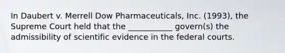 In Daubert v. Merrell Dow Pharmaceuticals, Inc. (1993), the Supreme Court held that the ___________ govern(s) the admissibility of scientific evidence in the <a href='https://www.questionai.com/knowledge/kzzdxYQ4u6-federal-courts' class='anchor-knowledge'>federal courts</a>.