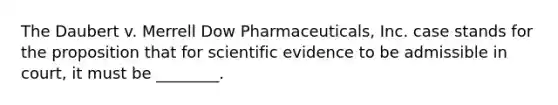 The Daubert v. Merrell Dow Pharmaceuticals, Inc. case stands for the proposition that for scientific evidence to be admissible in court, it must be ________.