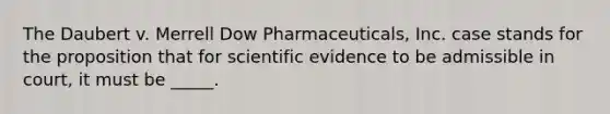 The Daubert v. Merrell Dow Pharmaceuticals, Inc. case stands for the proposition that for scientific evidence to be admissible in court, it must be _____.