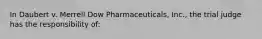 In Daubert v. Merrell Dow Pharmaceuticals, Inc., the trial judge has the responsibility of: