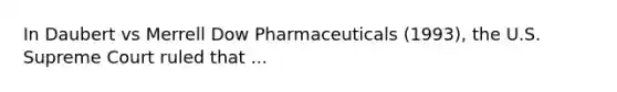 In Daubert vs Merrell Dow Pharmaceuticals (1993), the U.S. Supreme Court ruled that ...