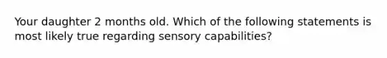 Your daughter 2 months old. Which of the following statements is most likely true regarding sensory capabilities?