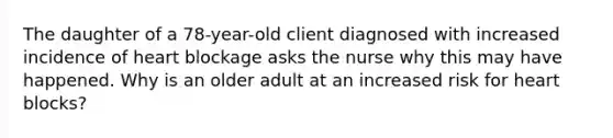 The daughter of a 78-year-old client diagnosed with increased incidence of heart blockage asks the nurse why this may have happened. Why is an older adult at an increased risk for heart blocks?