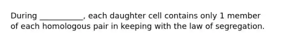 During ___________, each daughter cell contains only 1 member of each homologous pair in keeping with the law of segregation.