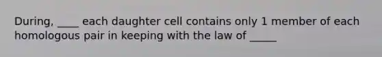 During, ____ each daughter cell contains only 1 member of each homologous pair in keeping with the law of _____