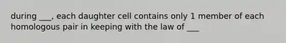 during ___, each daughter cell contains only 1 member of each homologous pair in keeping with the law of ___