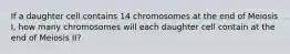 If a daughter cell contains 14 chromosomes at the end of Meiosis I, how many chromosomes will each daughter cell contain at the end of Meiosis II?