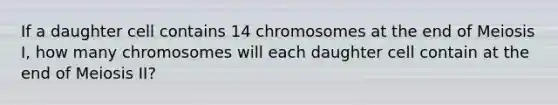 If a daughter cell contains 14 chromosomes at the end of Meiosis I, how many chromosomes will each daughter cell contain at the end of Meiosis II?