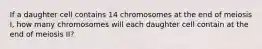 If a daughter cell contains 14 chromosomes at the end of meiosis I, how many chromosomes will each daughter cell contain at the end of meiosis II?