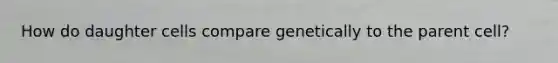 How do daughter cells compare genetically to the parent cell?