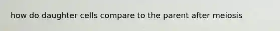 how do daughter cells compare to the parent after meiosis