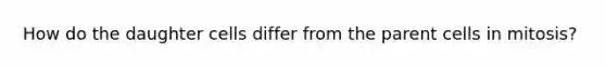 How do the daughter cells differ from the parent cells in mitosis?