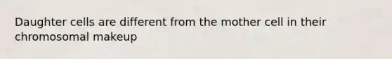 Daughter cells are different from the mother cell in their chromosomal makeup