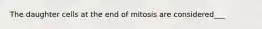 The daughter cells at the end of mitosis are considered___