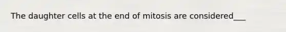 The daughter cells at the end of mitosis are considered___