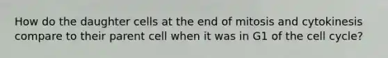 How do the daughter cells at the end of mitosis and cytokinesis compare to their parent cell when it was in G1 of the cell cycle?