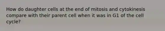 How do daughter cells at the end of mitosis and cytokinesis compare with their parent cell when it was in G1 of the cell cycle?