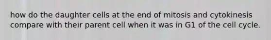 how do the daughter cells at the end of mitosis and cytokinesis compare with their parent cell when it was in G1 of the cell cycle.