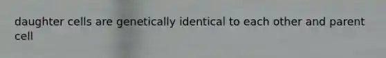 daughter cells are genetically identical to each other and parent cell