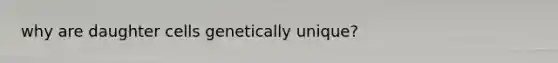 why are daughter cells genetically unique?