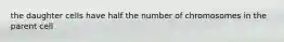 the daughter cells have half the number of chromosomes in the parent cell