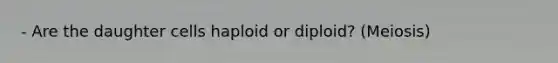 - Are the daughter cells haploid or diploid? (Meiosis)