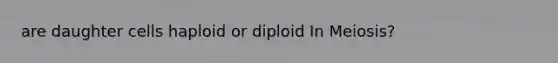 are daughter cells haploid or diploid In Meiosis?