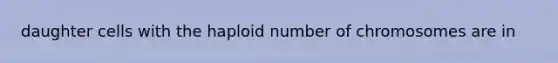 daughter cells with the haploid number of chromosomes are in