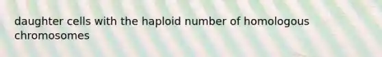 daughter cells with the haploid number of homologous chromosomes