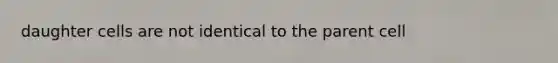daughter cells are not identical to the parent cell