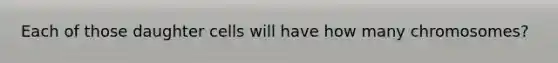 Each of those daughter cells will have how many chromosomes?
