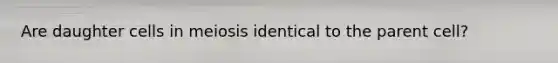 Are daughter cells in meiosis identical to the parent cell?