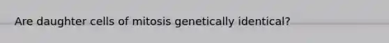 Are daughter cells of mitosis genetically identical?